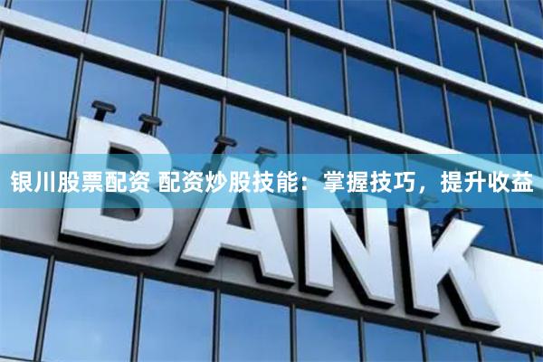 银川股票配资 配资炒股技能：掌握技巧，提升收益