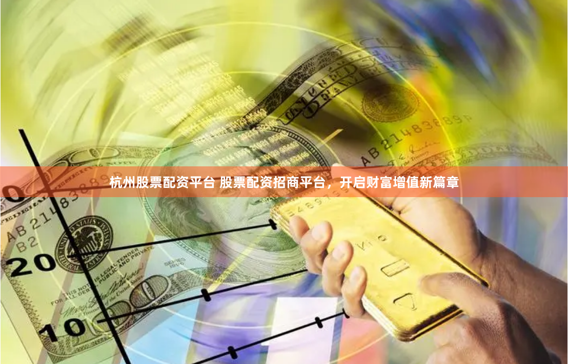杭州股票配资平台 股票配资招商平台，开启财富增值新篇章