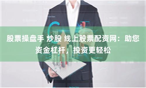 股票操盘手 炒股 线上股票配资网：助您资金杠杆，投资更轻松
