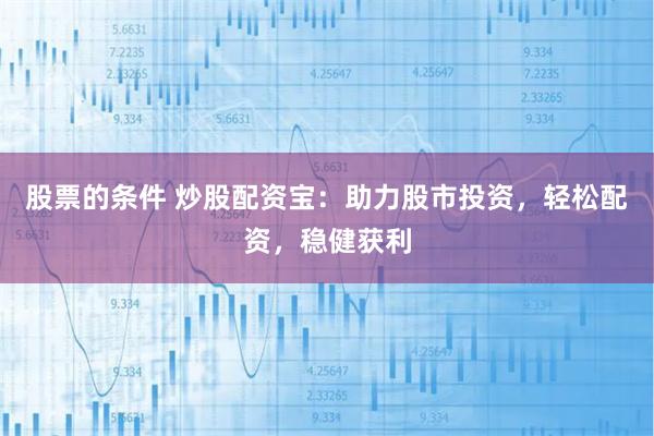 股票的条件 炒股配资宝：助力股市投资，轻松配资，稳健获利