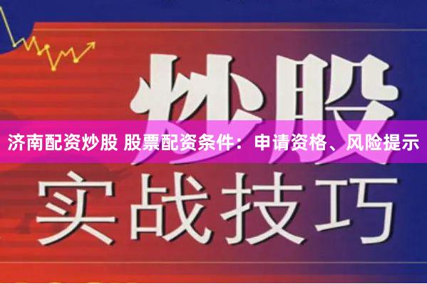 济南配资炒股 股票配资条件：申请资格、风险提示