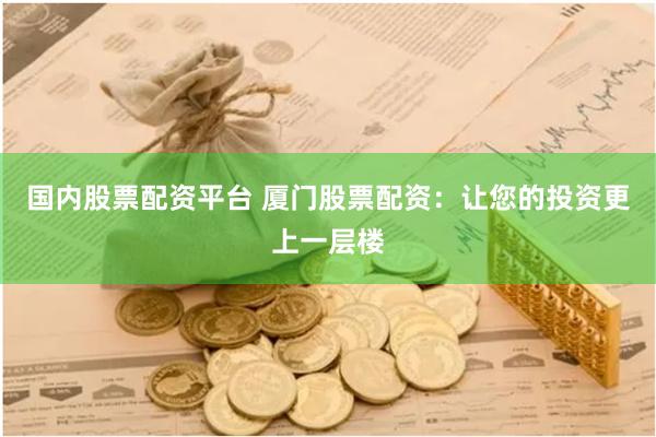 国内股票配资平台 厦门股票配资：让您的投资更上一层楼