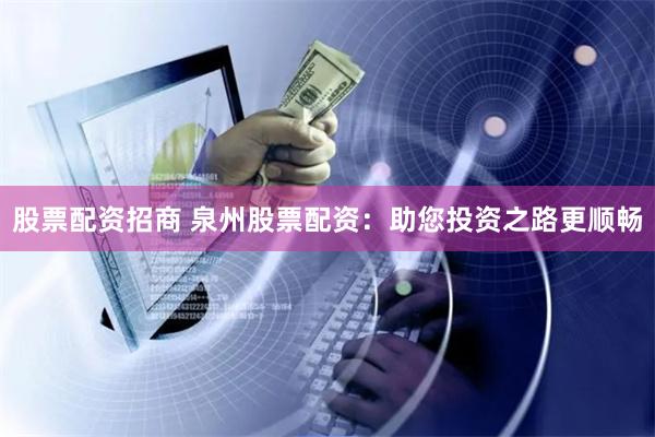 股票配资招商 泉州股票配资：助您投资之路更顺畅