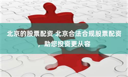 北京的股票配资 北京合法合规股票配资，助您投资更从容