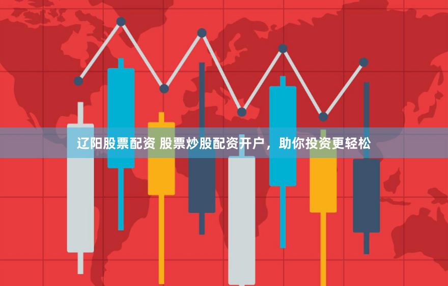 辽阳股票配资 股票炒股配资开户，助你投资更轻松