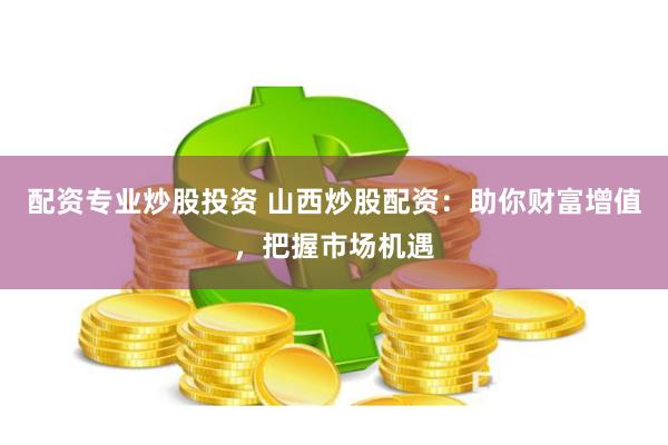 配资专业炒股投资 山西炒股配资：助你财富增值，把握市场机遇