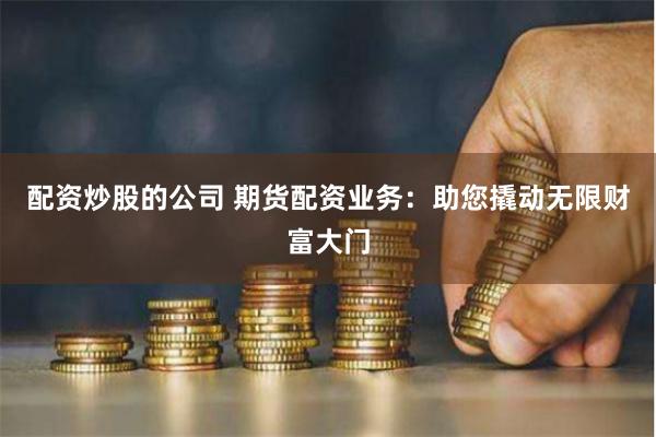 配资炒股的公司 期货配资业务：助您撬动无限财富大门