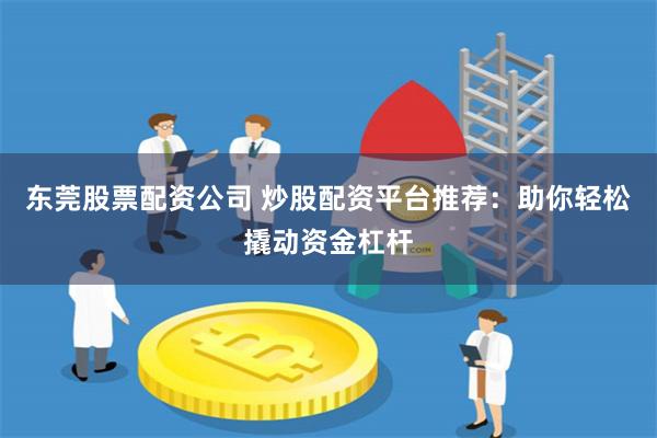 东莞股票配资公司 炒股配资平台推荐：助你轻松撬动资金杠杆