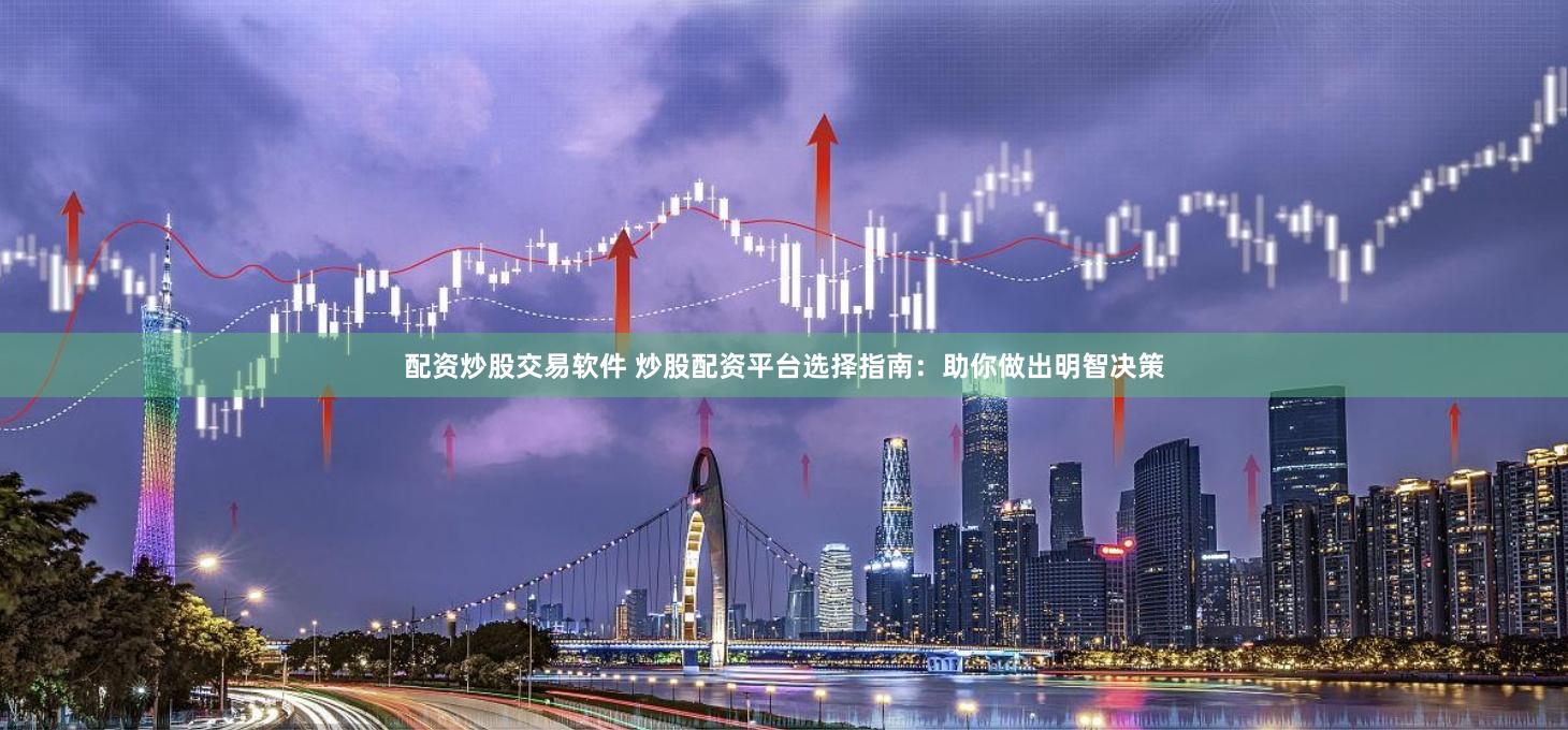配资炒股交易软件 炒股配资平台选择指南：助你做出明智决策