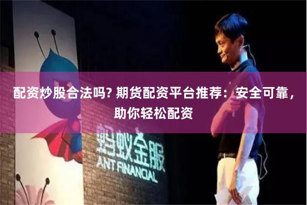 配资炒股合法吗? 期货配资平台推荐：安全可靠，助你轻松配资