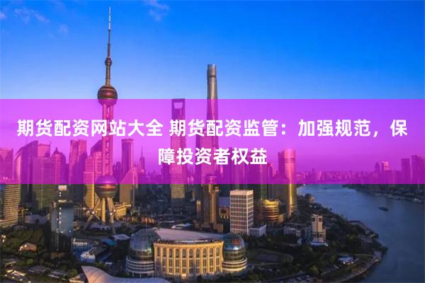 期货配资网站大全 期货配资监管：加强规范，保障投资者权益