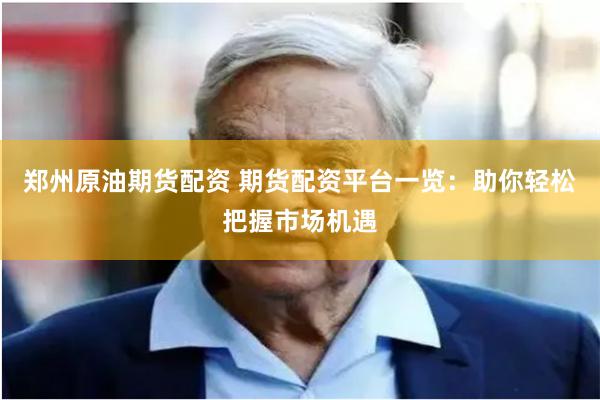 郑州原油期货配资 期货配资平台一览：助你轻松把握市场机遇