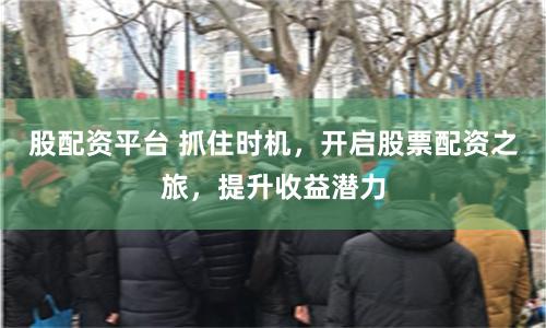 股配资平台 抓住时机，开启股票配资之旅，提升收益潜力