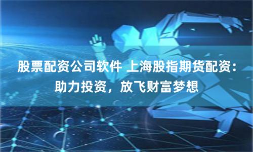 股票配资公司软件 上海股指期货配资：助力投资，放飞财富梦想