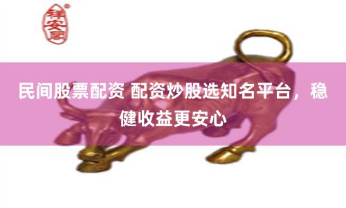 民间股票配资 配资炒股选知名平台，稳健收益更安心