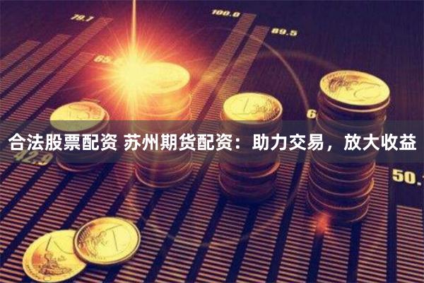 合法股票配资 苏州期货配资：助力交易，放大收益