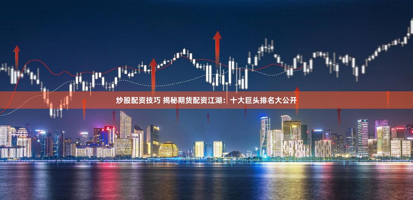 炒股配资技巧 揭秘期货配资江湖：十大巨头排名大公开