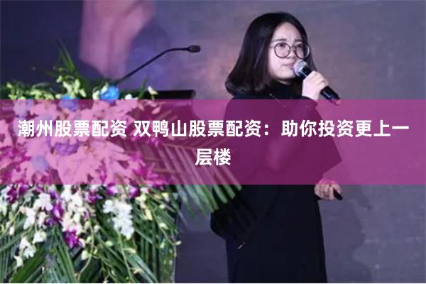 潮州股票配资 双鸭山股票配资：助你投资更上一层楼