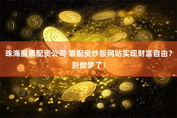 珠海股票配资公司 靠配资炒股网站实现财富自由？别做梦了！