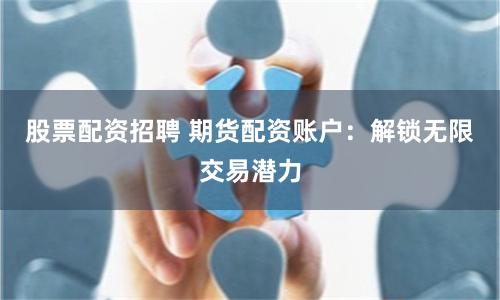 股票配资招聘 期货配资账户：解锁无限交易潜力