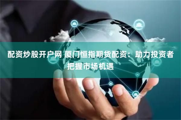 配资炒股开户网 厦门恒指期货配资：助力投资者把握市场机遇