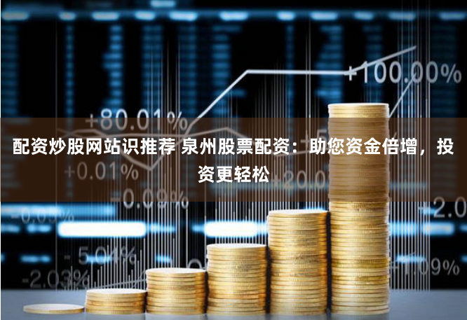 配资炒股网站识推荐 泉州股票配资：助您资金倍增，投资更轻松