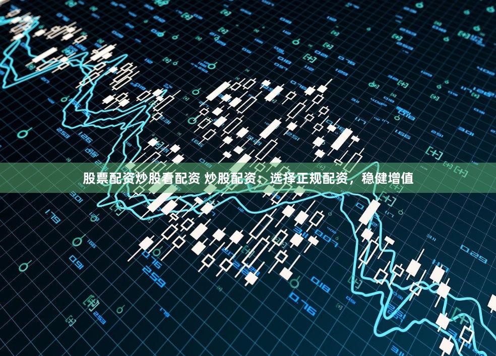 股票配资炒股看配资 炒股配资：选择正规配资，稳健增值