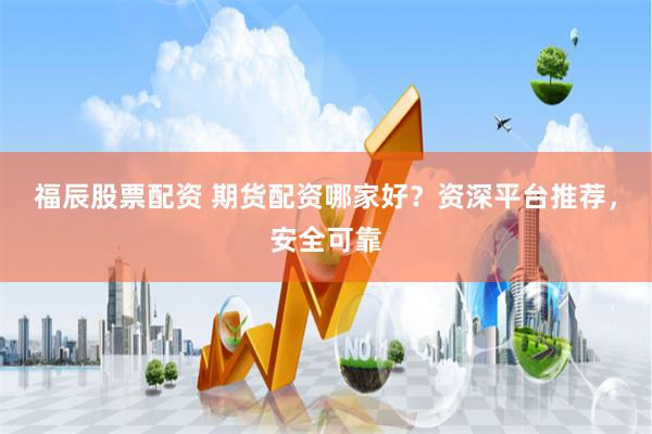 福辰股票配资 期货配资哪家好？资深平台推荐，安全可靠