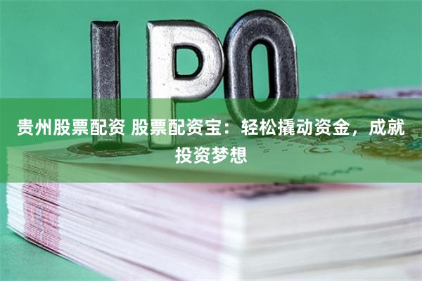 贵州股票配资 股票配资宝：轻松撬动资金，成就投资梦想