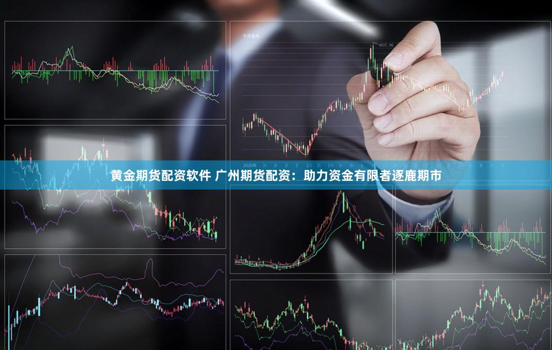 黄金期货配资软件 广州期货配资：助力资金有限者逐鹿期市