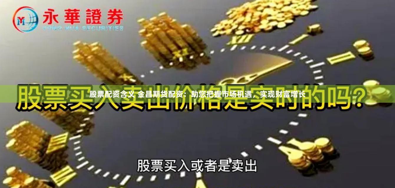 股票配资含义 金昌期货配资：助您把握市场机遇，实现财富增长