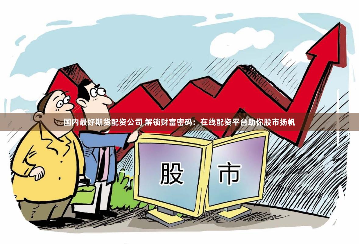 国内最好期货配资公司 解锁财富密码：在线配资平台助你股市扬帆