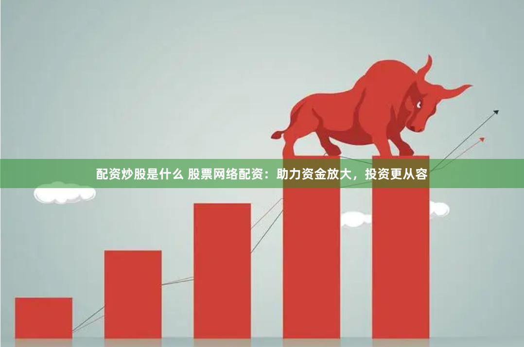 配资炒股是什么 股票网络配资：助力资金放大，投资更从容