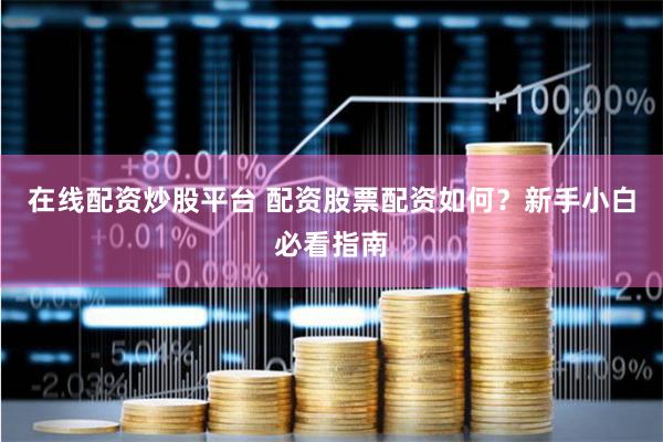 在线配资炒股平台 配资股票配资如何？新手小白必看指南