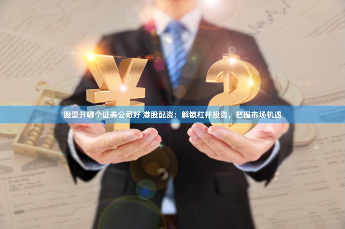 股票开哪个证券公司好 港股配资:解锁杠杆投资,把握市场机遇