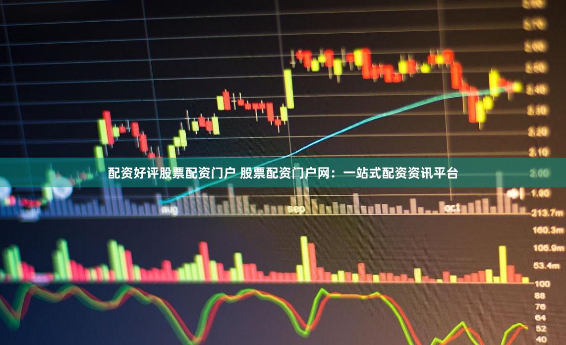 配资好评股票配资门户 股票配资门户网：一站式配资资讯平台