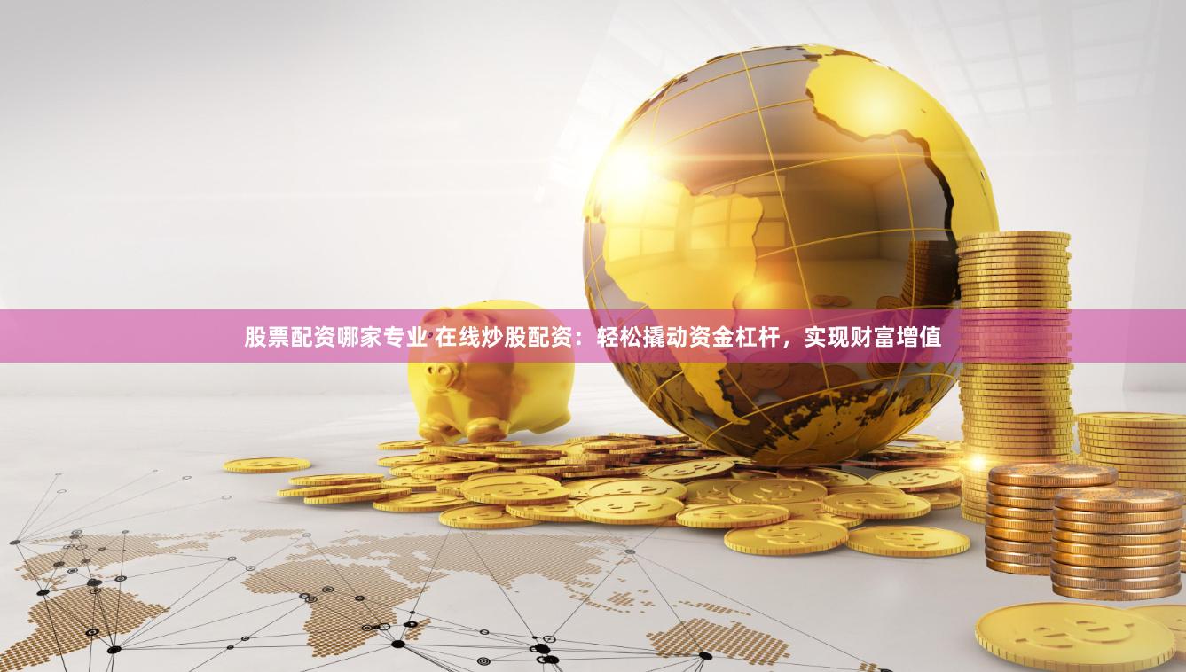 股票配资哪家专业 在线炒股配资：轻松撬动资金杠杆，实现财富增值