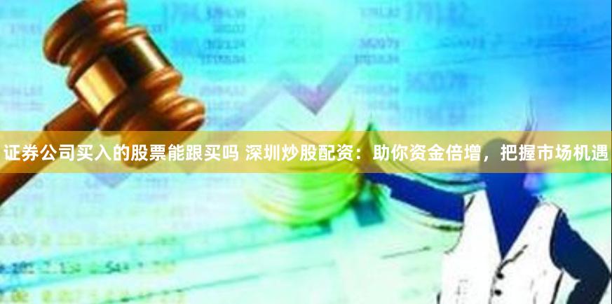 证券公司买入的股票能跟买吗 深圳炒股配资：助你资金倍增，把握市场机遇