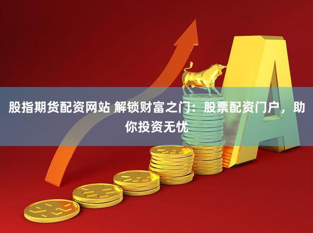 股指期货配资网站 解锁财富之门：股票配资门户，助你投资无忧