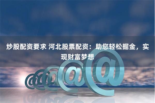 炒股配资要求 河北股票配资：助您轻松掘金，实现财富梦想