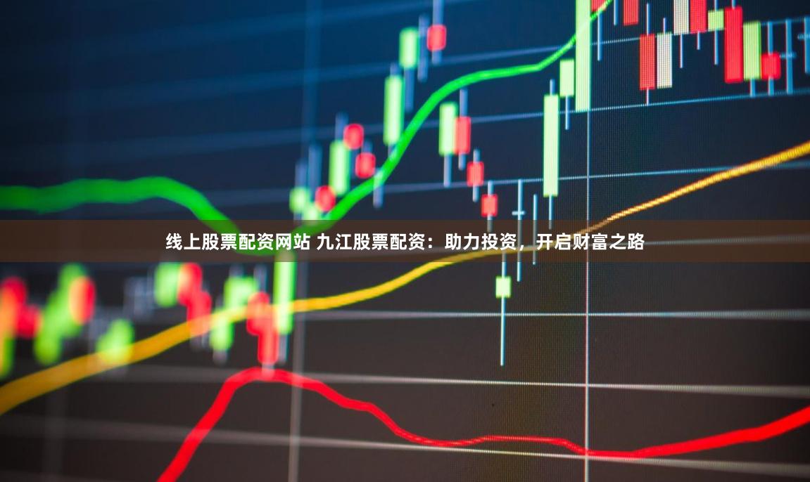 线上股票配资网站 九江股票配资：助力投资，开启财富之路