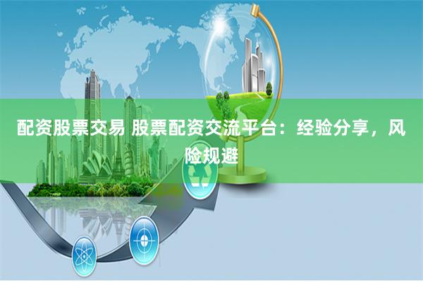 配资股票交易 股票配资交流平台：经验分享，风险规避