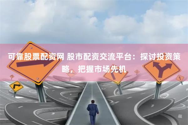可靠股票配资网 股市配资交流平台：探讨投资策略，把握市场先机
