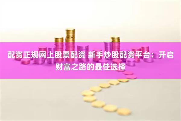 配资正规网上股票配资 新手炒股配资平台：开启财富之路的最佳选择