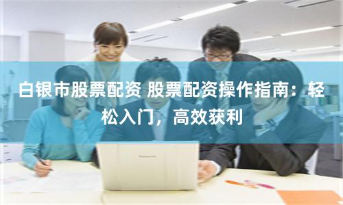白银市股票配资 股票配资操作指南:轻松入门,高效获利
