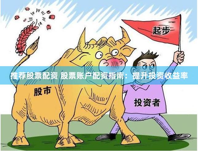 推荐股票配资 股票账户配资指南:提升投资收益率