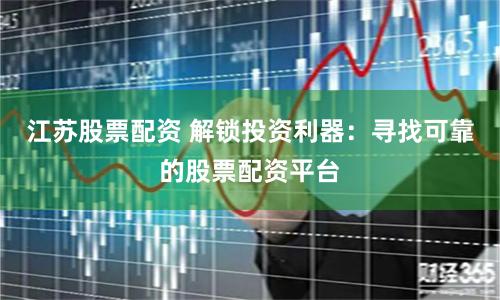 江苏股票配资 解锁投资利器:寻找可靠的股票配资平台