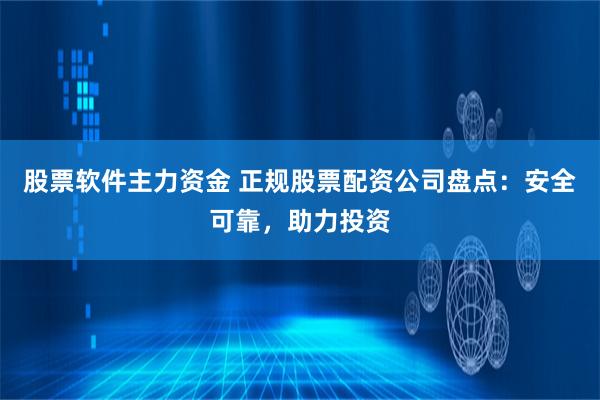 股票软件主力资金 正规股票配资公司盘点：安全可靠，助力投资