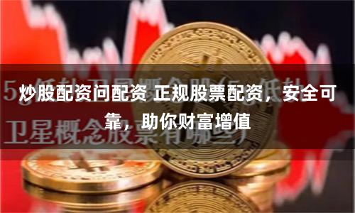 炒股配资问配资 正规股票配资,安全可靠,助你财富增值