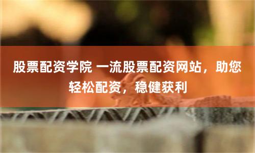 股票配资学院 一流股票配资网站,助您轻松配资,稳健获利